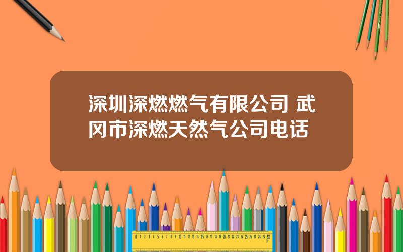 深圳深燃燃气有限公司 武冈市深燃天然气公司电话